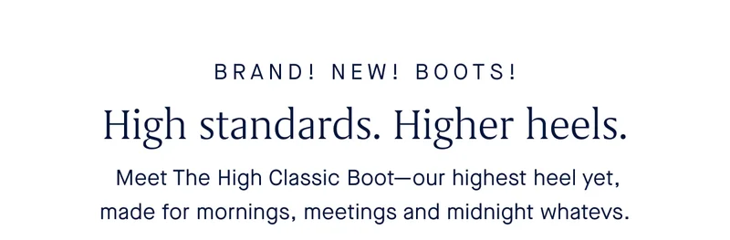 High standards. Higher heels. Meet The High Classic Boot—our highest heel yet, made for mornings, meetings and midnight whatevs.