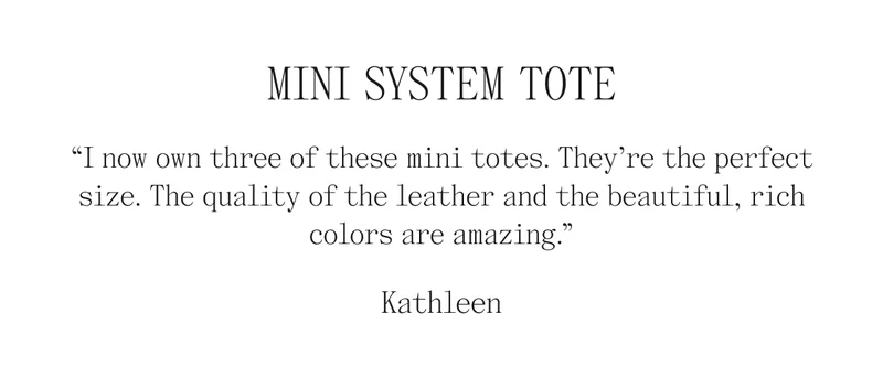 Mini System Tote "I now own three of these mini totes. They're the perfect size. The quality of the leather and the beautiful, rich colors are amazing." Kathleen
