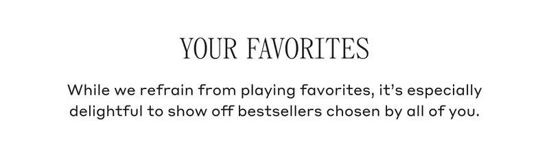 Your Favorites While we refrain from playing favorites, it's especially delightful to show off bestsellers chosen by all of you.