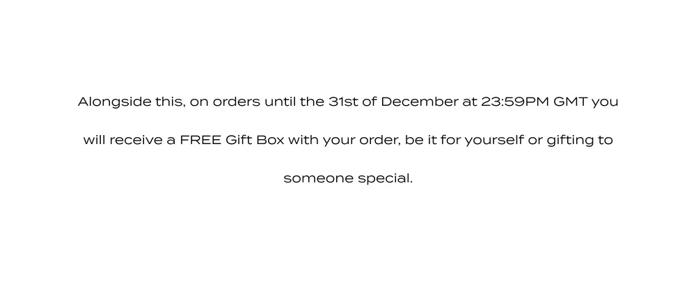 Alongside this, on orders until the 31st of December at 23:59PM GMT you will recieve a Free Gift Box with your order, be it for yourself or gifting to someone special.