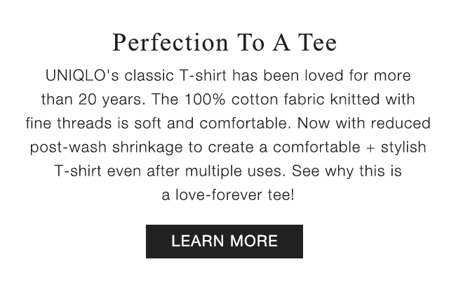 SUB - PERFECTION TO A TEE. UNIQLO'S CLASSIC T-SHIRT HAS BEEN LOVED FOR MORE THAN 20 YEARS. LEARN MORE.