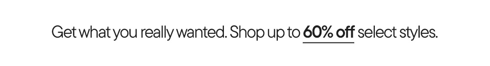 Get what you really wanted. Shop up to 60% off select styles.