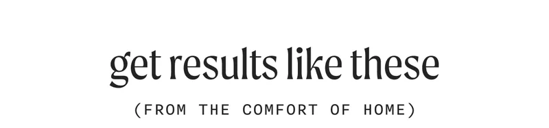 get results like these (From The Comfort Of Home)