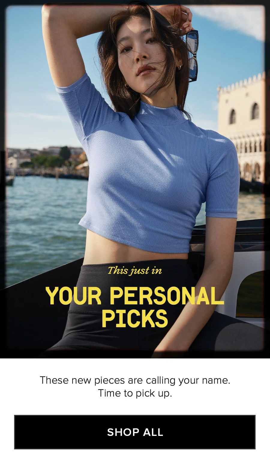 This just in YOUR PERSONAL PICKS. These new pieces are calling your name. Time to pick up. SHOP ALL