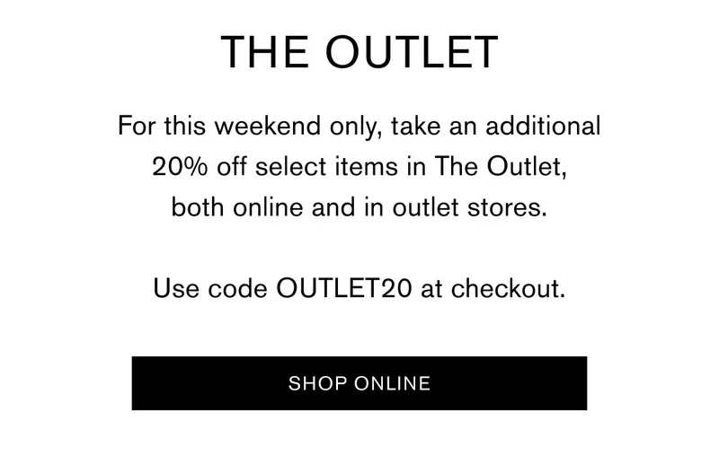 THE OUTLET | For this weekend only, take an additional 20% off select items in The Outlet, both online and in outlet stores. | Use code OUTLET20 at checkout. | [SHOP ONLINE]