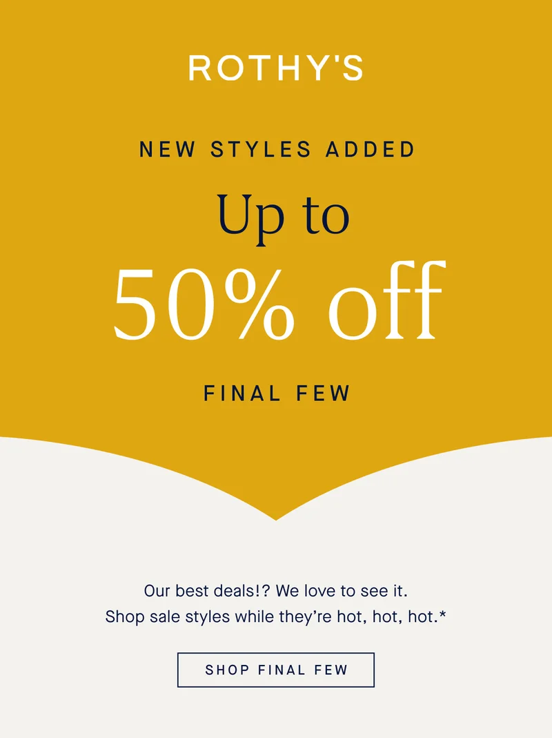 NEW STYLES ADDED Up to 50% off Final Few Our best deals!? We love to see it. Shop sale styles while they’re hot, hot, hot.* SHOP FINAL FEW