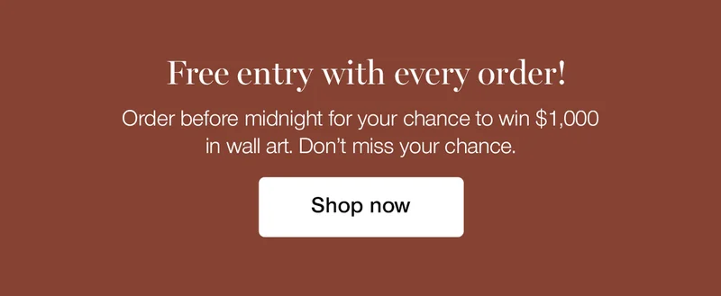 Free entry with every order! Order before midnight for your chance to win $1,000 in wall art. Don't miss your chance.