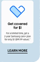 Get covered for $1 - For a limited time, get a 2-year Samsung care+ plan for only $1 ($99.99 value).^ - Learn more
