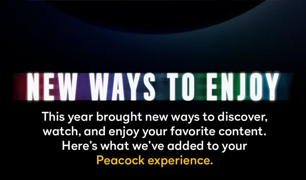 New Ways to Enjoy - This year brought new ways to discover, watch, and enjoy your favorite content. Here's what we've added to your Peacock experience