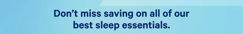 Don’t miss saving on all of our best sleep essentials. >>