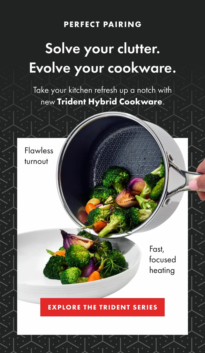 PERFECT PAIRING. Solve your clutter. Evolve your cookware. Take your kitchen refresh up a notch with new Trident Hybrid Cookware. | EXPLORE THE TRIDENT SERIES
