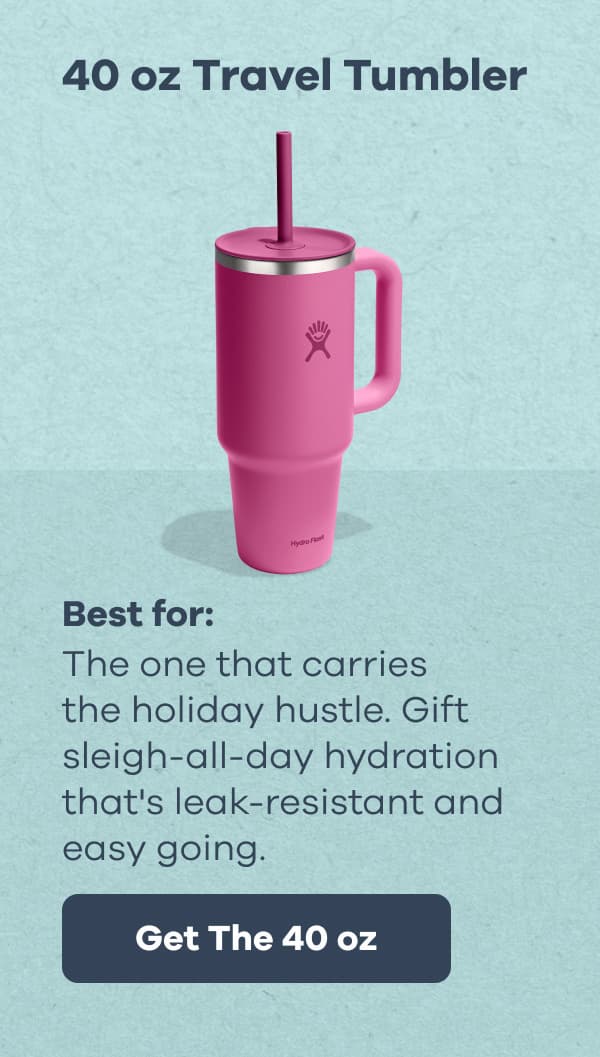 40 oz Travel Tumbler. Best for: The one that carries the holiday hustle. Gift sleigh-all-day hydration that's leak-resistant and easy going. | Get The 40 oz