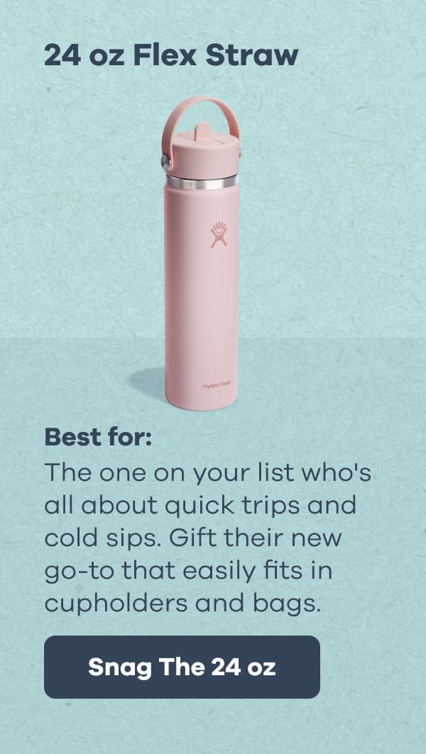 24 oz Flex Straw. Best for: The one on your list who's all about quick trips and cold sips. Gift their new go-to that easily fits in cupholders and bags. | Snag The 24 oz