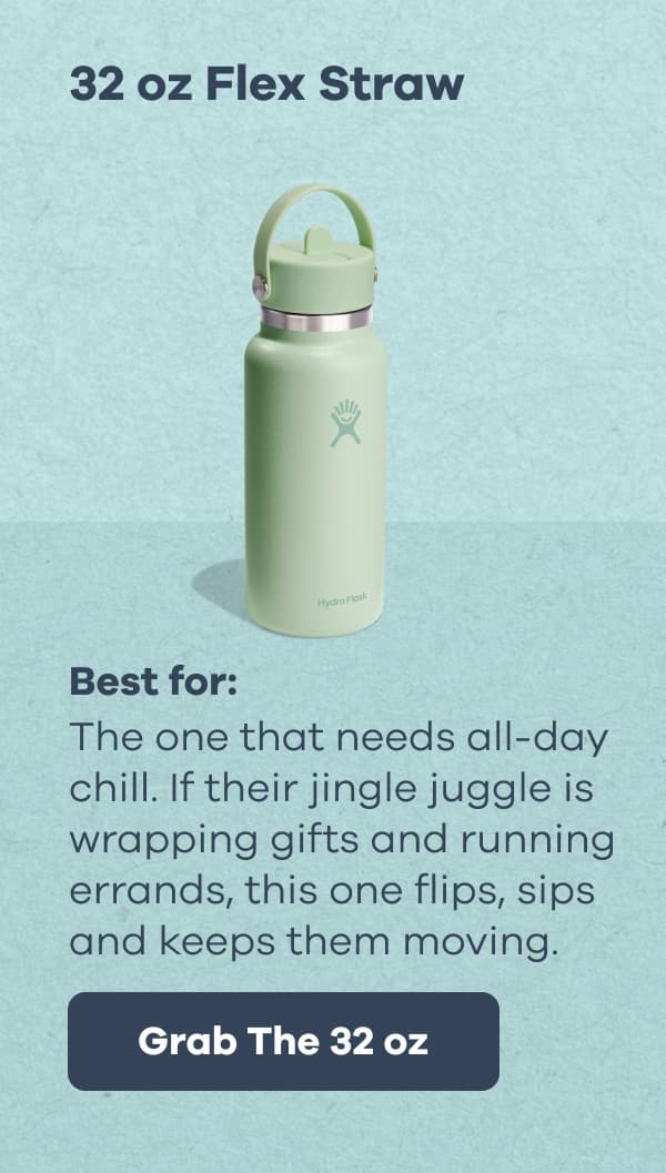 32 oz Flex Straw. Best for: The one that needs all-day chill. If their jingle juggle is wrapping gifts and running errands, this one flips, sips and keeps them moving. | Grab The 32 oz
