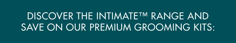 DISCOVER THE INTIMATE™ RANGE AND SAVE ON OUR PREMIUM GROOMING KITS: