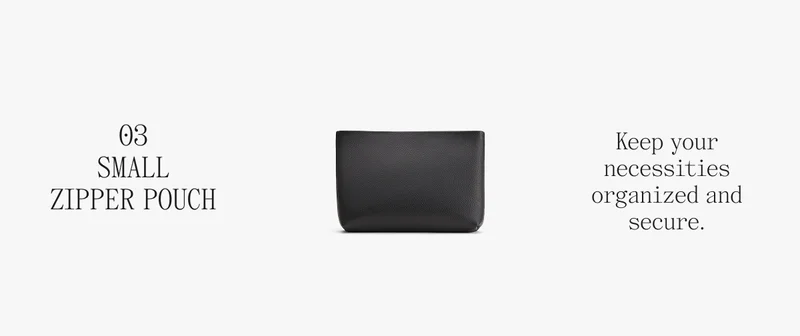 03 SMALL ZIPPER POUCH Keep your necessities organized and secure.