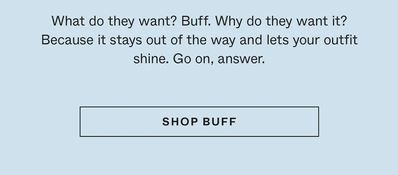 What do they want? Buff. Why do they want it? Because it stays out of the way and lets your outfit shine. Go on, answer.