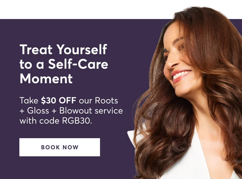 Treat Yourself to a Self-Care Moment | Take $30 OFF our Roots + Gloss + Blowout service with code discount code. | BOOK NOW