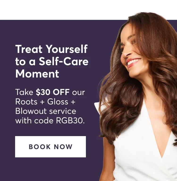 Treat Yourself to a Self-Care Moment | Take $30 OFF our Roots + Gloss + Blowout service with code discount code. | BOOK NOW