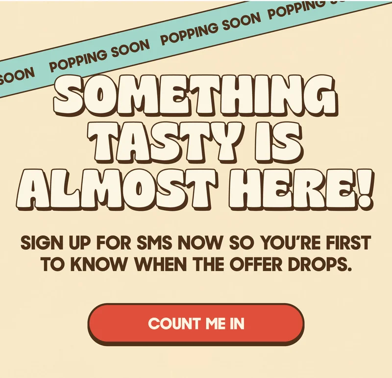 SOMETHING TASTY IS ALMOST HERE! SIGN UP FOR SMS NOW SO YOU'RE FIRST TO KNOW WHEN THE OFFER DROPS. COUNT ME IN