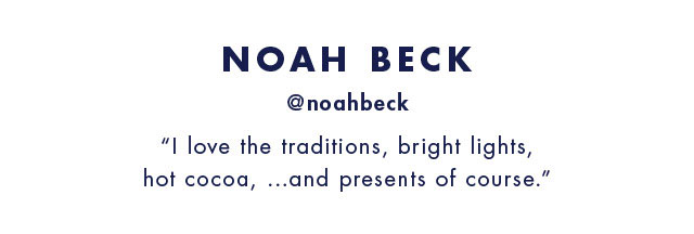 Noah beck @noahbeck I love the traditions, bright lights, hot cocoa, ...And presents of Course.                                            Shop now