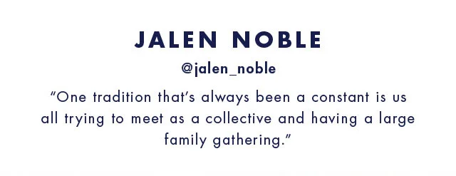 Jalen noble @jalen_noble One tradition that's always been a constant is us all trying to meet as a collective and having a large family gathering.