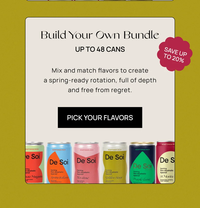 Build Your Own Bundle Up to 48 cans | Mix and match flavors to create a spring-ready rotation, full of depth and free from regret. | Pick Your Flavors | Save up to 20%