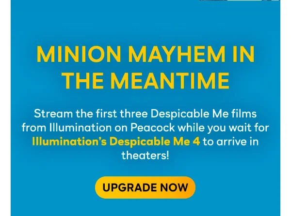 MINION MAYHEM IN THE MEANTIME. Stream the first three Despicable Me films from Illumination on Peacock while you wait for Illumination’s Despicable Me 4 to arrive in theaters! Upgrade Now.