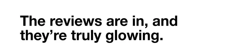 The reviews are in, and they're truly glowing.