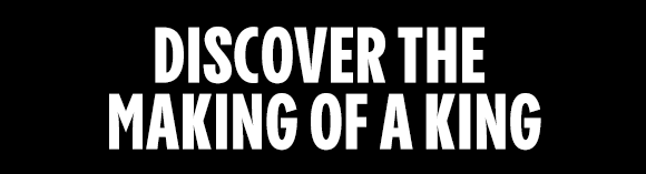 DISCOVER THE MAKING OF A KING