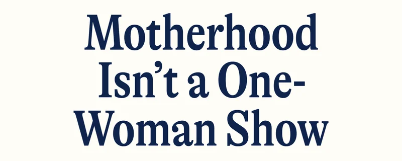 Motherhood Isn’t a One-Woman Show
