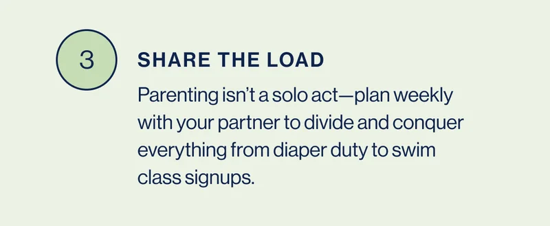 3. Share the Load- Parenting isn’t a solo act—plan weekly with your partner to divide and conquer everything from diaper duty to swim class signups.