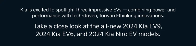 Kia is excited to spotlight three impressive EVs — combining power and performance with tech-driven, forward-thinking innovations. | Take a close look at the all-new 2024 Kia EV9, 2024 Kia EV6, and 2024 Kia Niro EV models.