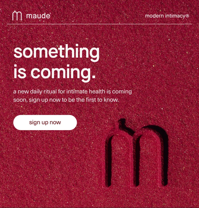 maude | modern intimacy | something is coming. | a new daily ritual for intimate health is coming soon, sign up now to be the first to know. | [ sign up now ]