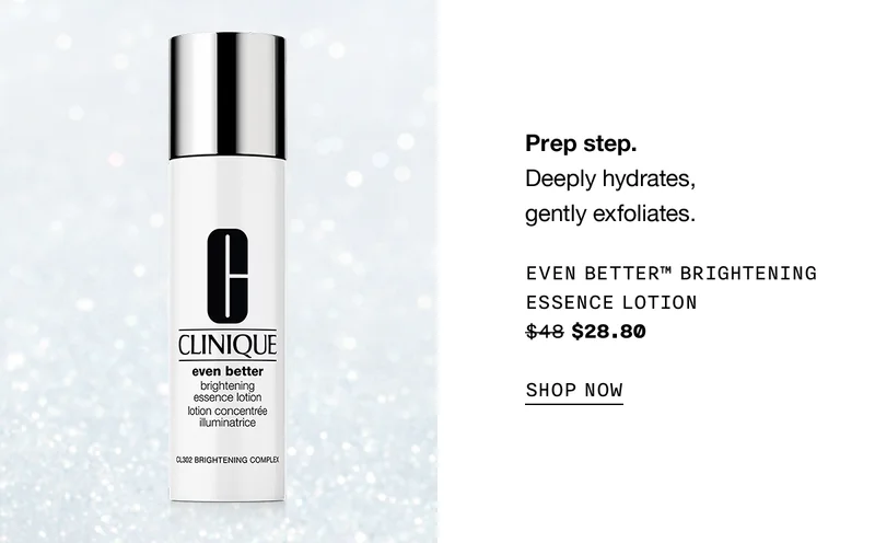 Prep step. Deeply hydrates, gently exfoliates. EVEN BETTER TM BRIGHTENING ESSENCE LOTION $28.80 SHOP NOW