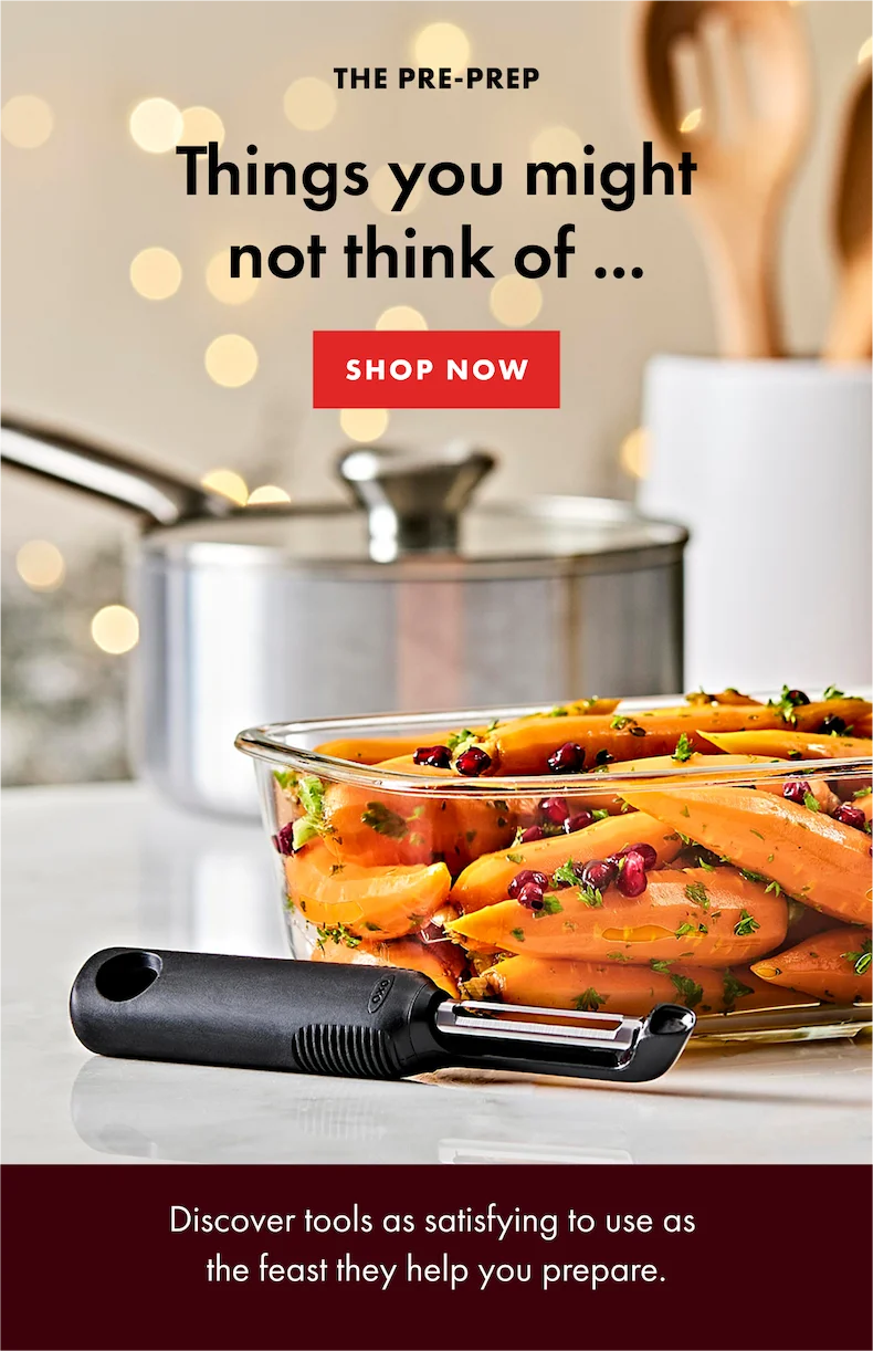 The Pre-Prep. Things you might not think of. Shop Now. Discover tools as satisfying to use as the feast they help you prepare.