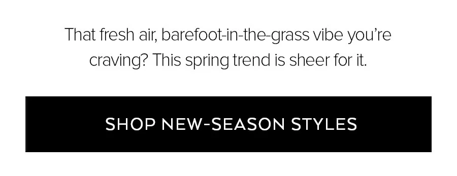 THAT FRESH AIR, BAREFOOT-IN-THE-GRASS VIBE YOU'RE CRAVING? THIS SPRING TREND IS SHEER FOR IT.