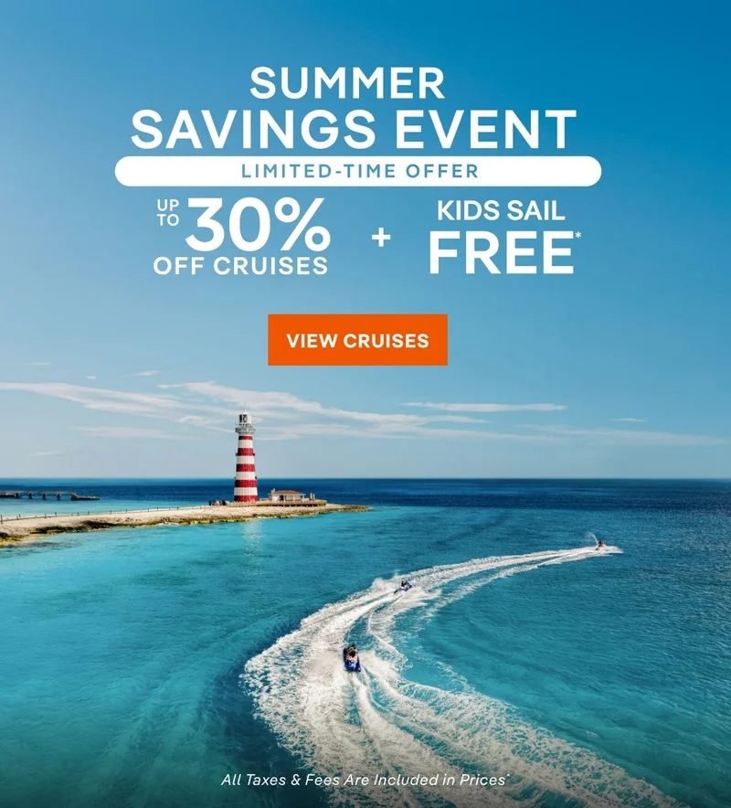 Summer Savings Event – Up&nbsp;to 30%&nbsp;Off Cruises + Kids Sail Free* – Click to View Cruises & Book Now – All Taxes & Fees Are Included in Prices*