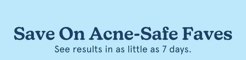 Save On Acne-Safe Faves | See results in as little as 7 days.