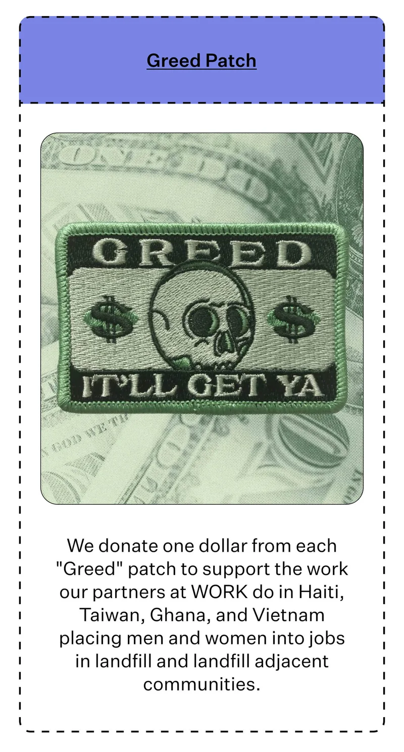 Greed Patch - We donate one dollar from each "Greed" patch to support the work our partners at WORK do in Haiti, Taiwan, Ghana, and Vietnam placing men and women into jobs in landfill and landfill adjacent communities.
