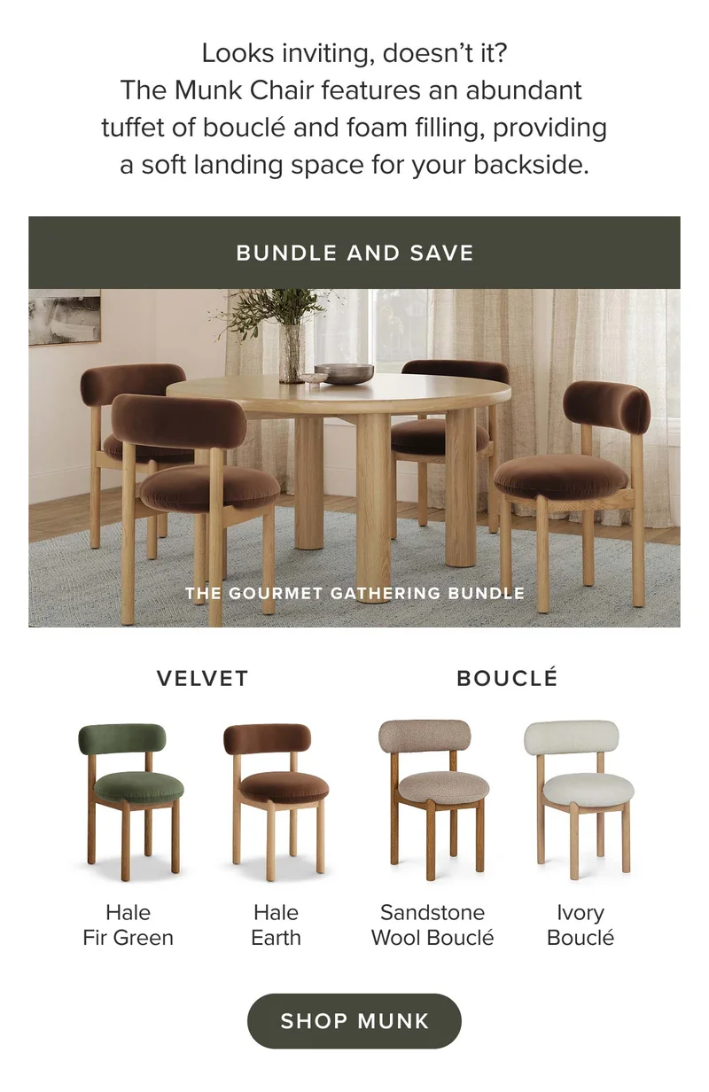 Looks inviting, doesn’t it? The Munk Chair features an abundant tuffet of bouclé and foam filling, providing a soft landing space for your backside. Shop Munk.