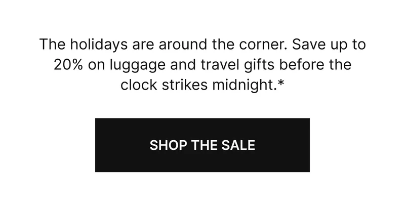 The holidays are around the corner. Save up to 20% on luggage and  travel gifts before the clock strikes midnight.* SHOP THE SALE