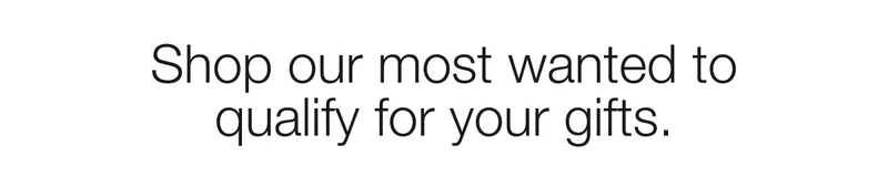 Shop our most wanted to qualify for your gifts.