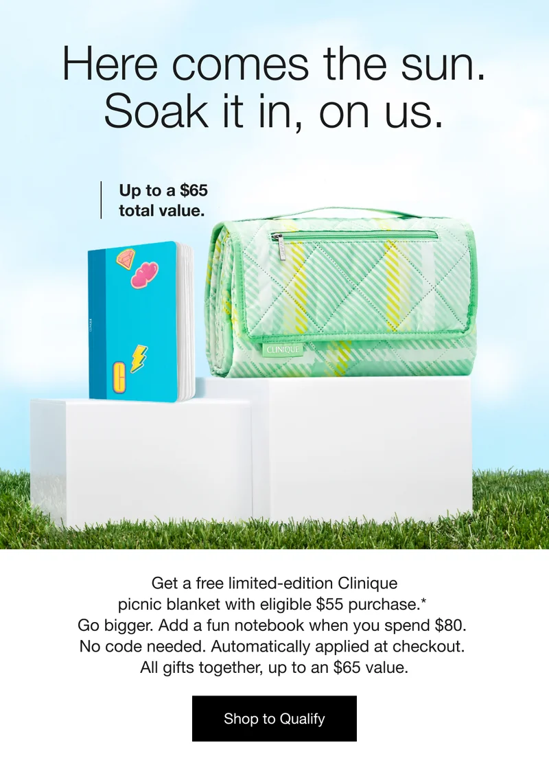 Here comes the sun. Soak it in, on us. | Up to a $65 total value. |Get a free limited-edition Clinique picnic blanket with eligible $55 purchase.* Go bigger. Add a fun notebook when you spend $80. No code needed. Automatically applied at checkout. All gifts together, up to an $65 value. | Shop to Qualify