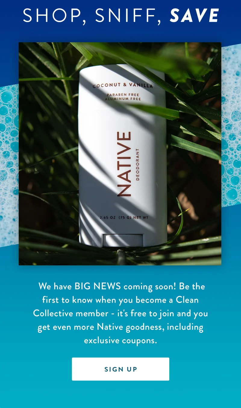 Shop, Sniff, Save |  We have BIG NEWS coming soon! Be the first to know when you become a Clean Collective member - it's free to join and you get even more Native goodness, including exclusive coupons. | SIGN UP