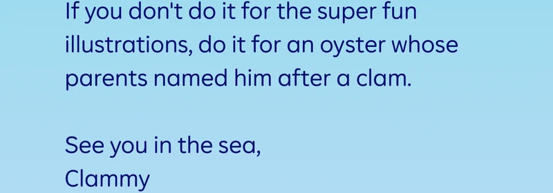 If you don't do it for the super fun illustrations, do it for an oyster whose parents named him after a clam.   See you in the sea, Clammy