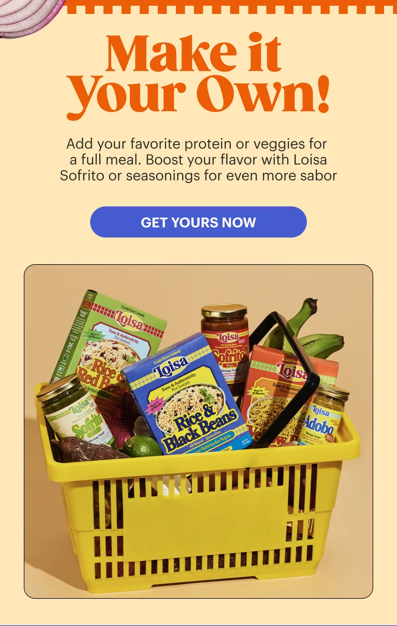 Make it your own: Add your favorite protein or veggies for a full meal. Boost your flavor with Loisa Sofrito or seasonings for even more sabor. GET YOURS NOW