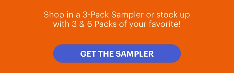 Shop in a 3-pack Sampler combo, or stock up with 3 or 6 Packs of your favorite! GET THE SAMPLER
