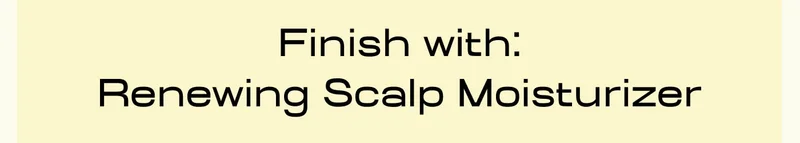 Finish with: Renewing Scalp Moisturizer