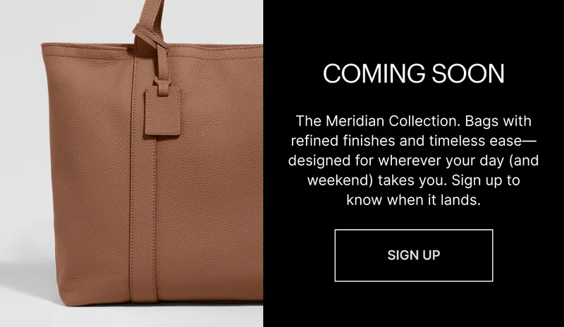 COMING SOON: The Meridian Collection. Bags with refined finishes and timeless ease—designed for wherever your day (and weekend) takes you. Sign to know when it lands.